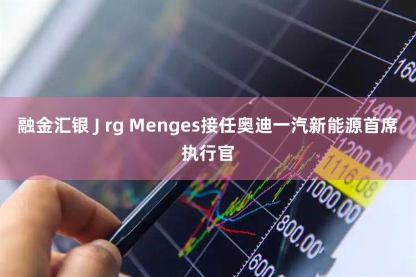 融金汇银 J rg Menges接任奥迪一汽新能源首席执行官