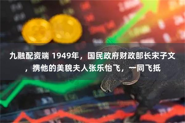 九融配资端 1949年，国民政府财政部长宋子文，携他的美貌夫人张乐怡飞，一同飞抵