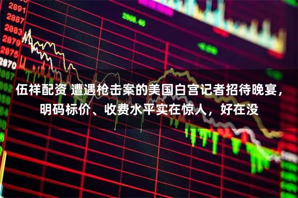 伍祥配资 遭遇枪击案的美国白宫记者招待晚宴，明码标价、收费水平实在惊人，好在没
