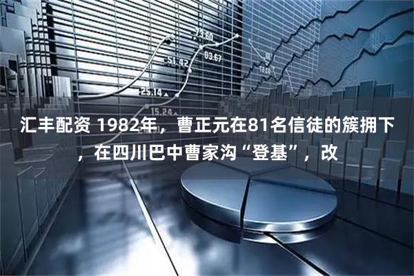 汇丰配资 1982年，曹正元在81名信徒的簇拥下，在四川巴中曹家沟“登基”，改