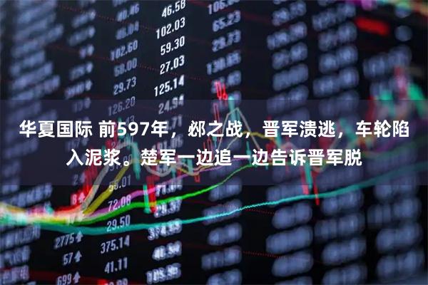 华夏国际 前597年，邲之战，晋军溃逃，车轮陷入泥浆。楚军一边追一边告诉晋军脱