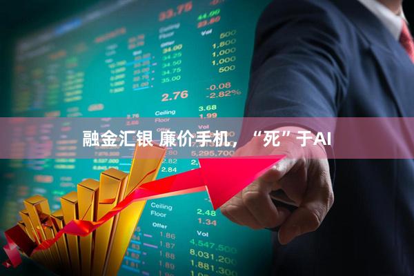 融金汇银 廉价手机，“死”于AI