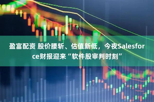 盈富配资 股价腰斩、估值新低，今夜Salesforce财报迎来“软件股审判时刻”